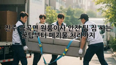 진주 금곡면 원룸이사 안전 팁! 짐 싸는 꿀팁부터 폐기물 처리까지! 💯