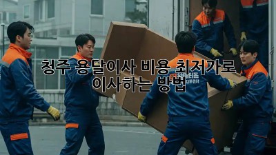 청주 용달이사 비용, 최저가로 이사하는 방법!