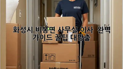 화성시 비봉면 사무실 이사 🚚💨 완벽 가이드: 꿀팁 대방출!