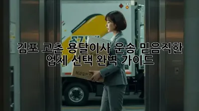 김포 고촌 용달이사 운송: 믿음직한 업체 선택 완벽 가이드